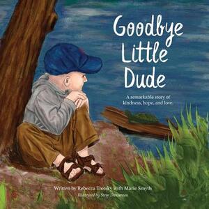 Goodbye Little Dude: A remarkable story of kindness, hope, and love. by Marie Smyth, Rebecca Trotsky