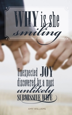 Why Is She Smiling: Unexpected Joy Discovered by a Most Unlikely Submissive Wife by Amy Williams