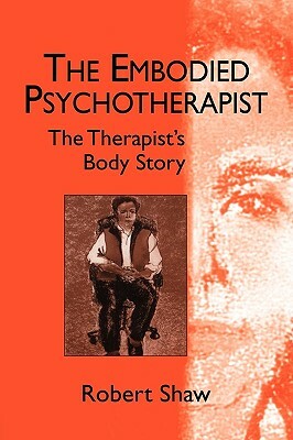 The Embodied Psychotherapist: The Therapist's Body Story by Robert Shaw