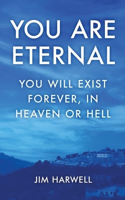 You are Eternal: You Will Exist Forever, in Heaven or Hell by Jim Harwell