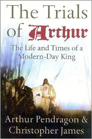 The Trials of Arthur: The Life and Times of a Modern-Day King by Arthur Pendragon