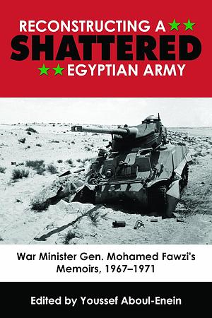 Reconstructing a Shattered Egyptian Army: War Minister Gen. Mohamed Fawzi's Memoirs, 1967-1971 by Youssef H. Aboul-Enein