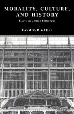 Morality, Culture, and History: Essays on German Philosophy by Raymond Geuss