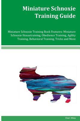 Miniature Schnoxie Training Guide Miniature Schnoxie Training Book Features: Miniature Schnoxie Housetraining, Obedience Training, Agility Training, B by Dan May