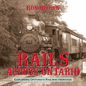 Rails Across Ontario: Exploring Ontario's Railway Heritage by Ron Brown