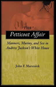 The Petticoat Affair: Manners, Mutiny, and Sex in Andrew Jackson's White House by John F. Marszalek