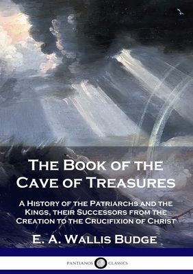 The Book of the Cave of Treasures: A History of the Patriarchs and the Kings, their Successors from the Creation to the Crucifixion of Christ by E. a. Wallis Budge