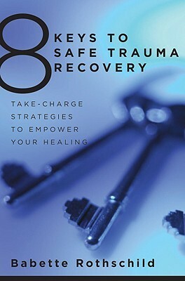 8 Keys to Safe Trauma Recovery: Take-Charge Strategies to Empower Your Healing by Babette Rothschild