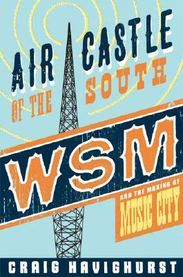 Air Castle of the South: WSM and the Making of Music City by Craig Havighurst