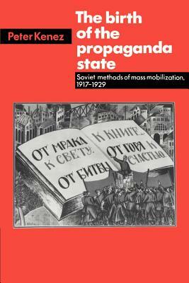 The Birth of the Propaganda State: Soviet Methods of Mass Mobilization, 1917-1929 by Peter Kenez