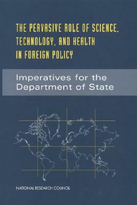 The Pervasive Role of Science, Technology, and Health in Foreign Policy: Imperatives for the Department of State by Policy and Global Affairs, Office of International Affairs, National Research Council