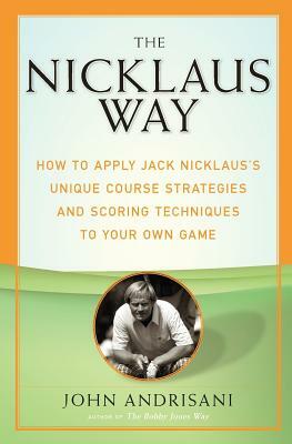 The Nicklaus Way: How to Apply Jack Nicklaus's Unique Course Strategies and Scoring Techniques to Your Own Game by John Andrisani