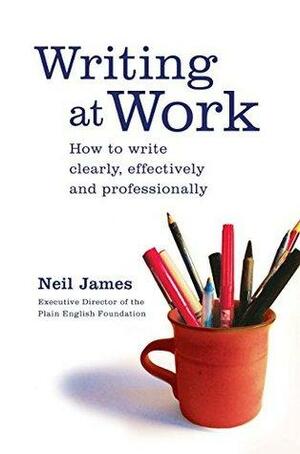 Writing at Work: How to write clearly, effectively and professionally by Neil James