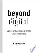 Beyond Digital: Design and Automation at the End of Modernity by Mario Carpo