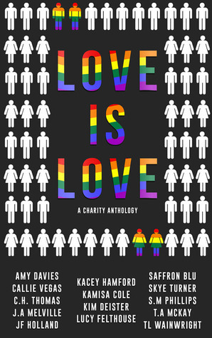 Love is Love: A LGBT Charity Anthology by T.A. McKay, Lucy Felthouse, Kim Deister, T.L. Wainwright, J.F. Holland, Amy Davies, Skye Turner, Callie Vegas, Kamisa Cole, J.A. Melville, C.H. Thomas, Kacey Hamford, Saffron Blu, S.M. Phillips