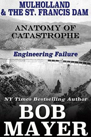 Mulholland & The St. Francis Dam Failure: Anatomy of Catastrophe by Bob Mayer