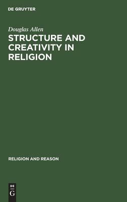 Structure and Creativity in Religion: Hermeneutics in Mircea Eliade's Phenomenology and New Directions by Douglas Allen