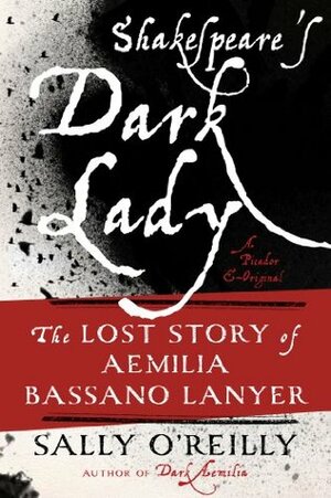 Shakespeare's Dark Lady: The Lost Story of Aemilia Bassano Lanyer by Sally O'Reilly
