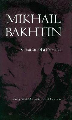 Mikhail Bakhtin: Creation of a Prosaics by Gary Saul Morson, Caryl Emerson