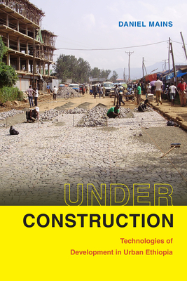 Under Construction: Technologies of Development in Urban Ethiopia by Daniel Mains