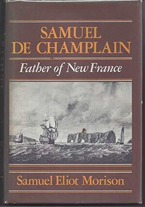 Samuel de Champlain: Father of New France by Samuel Eliot Morison