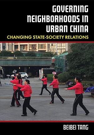 Governing Neighborhoods in Urban China: Changing State-Society Relations by Beibei Tang