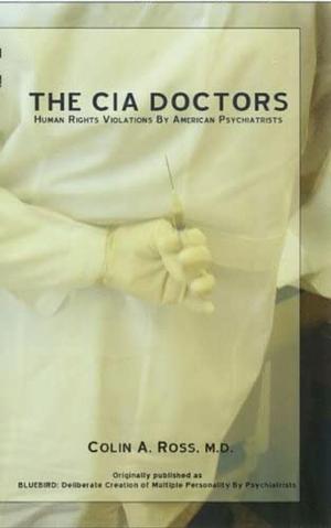 The CIA Doctors: Human Rights Violations by American Psychiatrists by Colin A. Ross