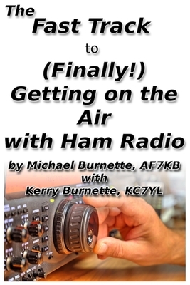 The Fast Track to (Finally!) Getting on the Air With Ham Radio by Michael Burnette, Kerry Burnette