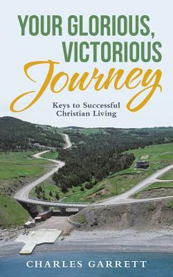 Your Glorious, Victorious Journey: Keys to Successful Christian Living by Charles Garrett