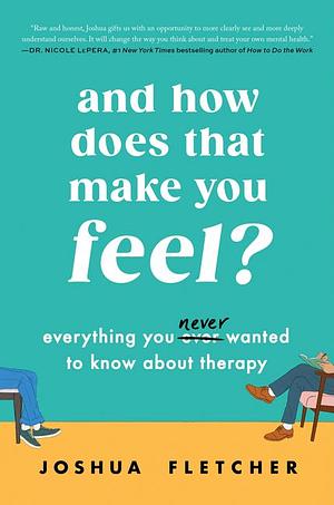 And How Does That Make You Feel?: Everything You (N)ever Wanted to Know About Therapy by Joshua Fletcher