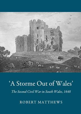 'A Storme Out of Wales': The Second Civil War in South Wales, 1648 by Robert Matthews