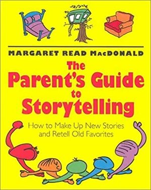 The Parent's Guide to Storytelling: How to Make Up New Stories and Retell Old Favorites by Margaret Read MacDonald