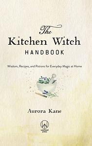 The Kitchen Witch Handbook: Wisdom, Recipes, and Potions for Everyday Magic at Home by Aurora Kane