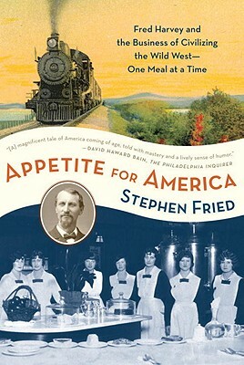 Appetite for America: Fred Harvey and the Business of Civilizing the Wild West--One Meal at a Time by Stephen Fried