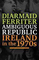 Ambiguous Republic: Ireland in the 1970s by Diarmaid Ferriter