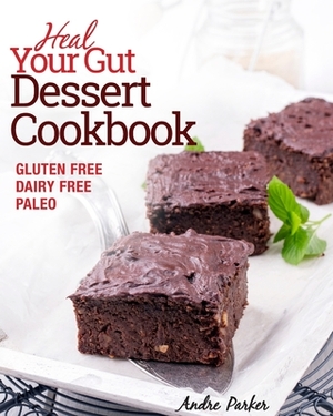 Heal Your Gut, Dessert Cookbook: Gluten Free, Dairy Free, Paleo, Clean Eating, Healthy Desserts by Andre Parker