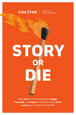 Story or Die: Why Story Is the Only Way to Engage, Persuade, and Inspire--And How to Use Brain Science to Create One That Will by Lisa Cron