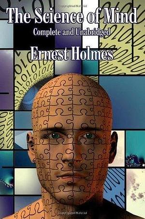 The Science of Mind: Complete and Unabridged by Ernest Shurtleff Holmes, Ernest Shurtleff Holmes