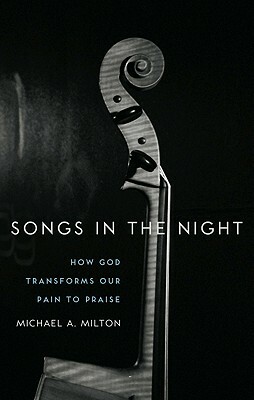 Songs in the Night: How God Transforms Our Pain to Praise by Michael A. Milton