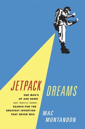 Jetpack Dreams: One Man's Up and Down (But Mostly Down) Search for the Greatest Invention That Never Was by Mac Montandon