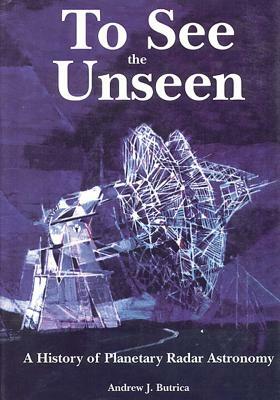 To See The Unseen: A History of Planetary Radar Astronomy by National Aeronautics and Administration, Andrew J. Butrica