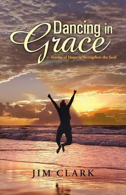 Dancing in Grace: Stories of Hope to Strengthen the Soul by Jim Clark