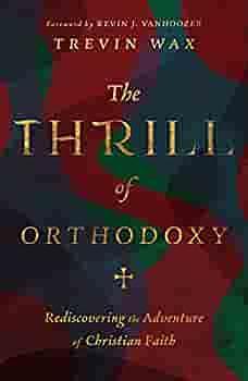 The Thrill of Orthodoxy: Rediscovering the Adventure of Christian Faith by Trevin Wax