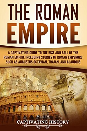 The Roman Empire: A Captivating Guide to the Rise and Fall of the Roman Empire Including Stories of Roman Emperors Such as Augustus Octavian, Trajan, and Claudius by Captivating History