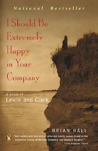 I Should Be Extremely Happy in Your Company: A Novel of Lewis and Clark by Brian Hall