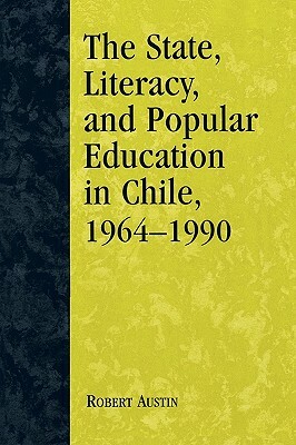 State, Literacy, and Popular Education in Chile, 1964-1990 by Robert Austin