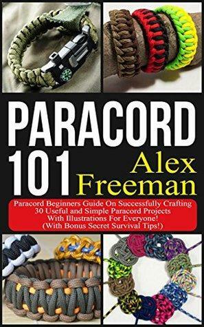 Paracord : Paracord 101: Paracord Beginners Guide On Successfully Crafting 30 Useful and Simple Paracord Projects With Illustrations For Everyone! (With ... by Alex Freeman