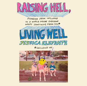 Raising Hell, Living Well: Freedom from Influence in a World Where Everyone Wants Something from You by Jessica Elefante