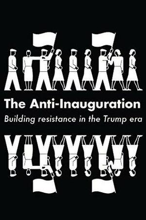 The Anti-Inauguration: Building resistance in the Trump era by Naomi Klein, Anand Gopal, Jeremy Scahill, Keeanga-Yamahtta Taylor, Owen Jones