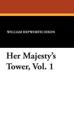 Her Majesty's Tower, Vol. 1 by William Hepworth Dixon